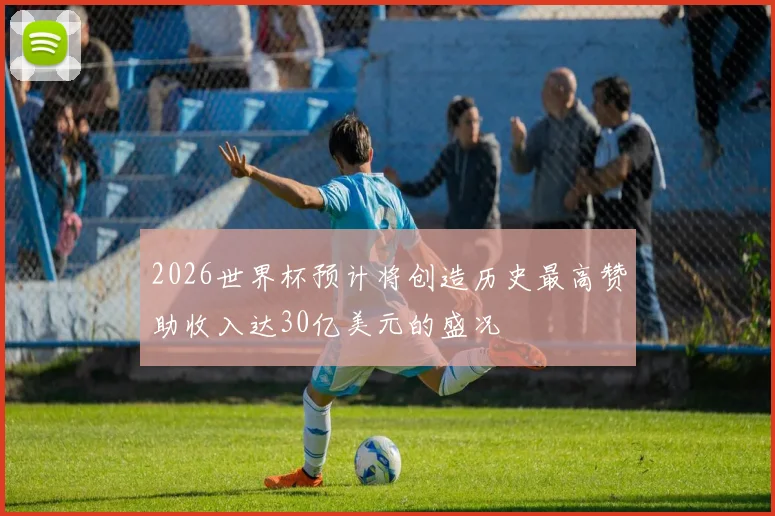 2026世界杯预计将创造历史最高赞助收入达30亿美元的盛况