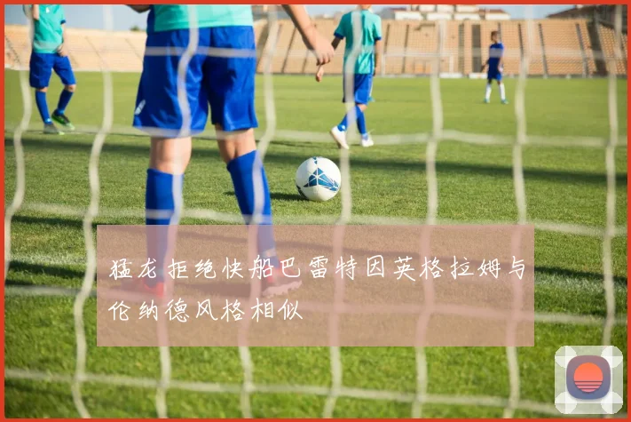 猛龙拒绝快船巴雷特因英格拉姆与伦纳德风格相似
