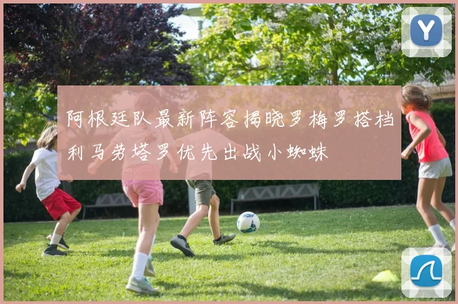阿根廷队最新阵容揭晓罗梅罗搭档利马劳塔罗优先出战小蜘蛛