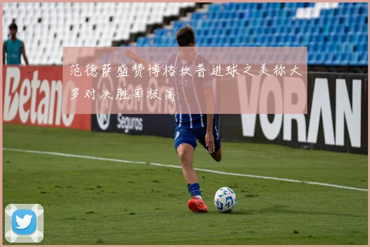 范德萨盛赞博格坎普进球之美称大罗对决胜率极高