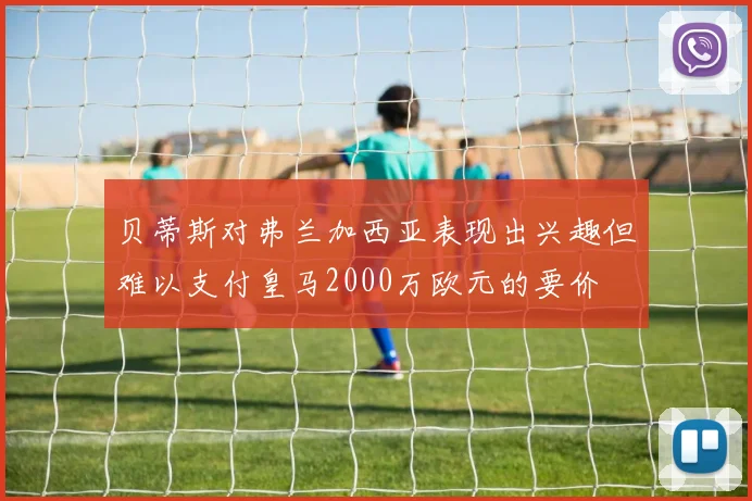 贝蒂斯对弗兰加西亚表现出兴趣但难以支付皇马2000万欧元的要价