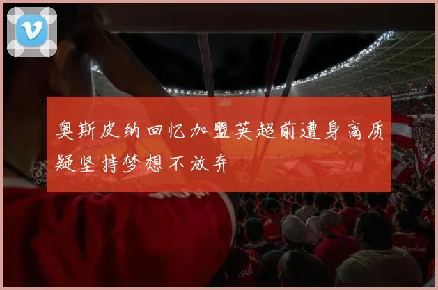 奥斯皮纳回忆加盟英超前遭身高质疑坚持梦想不放弃