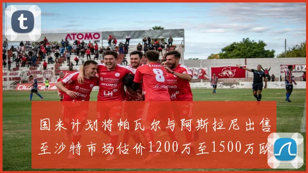 国米计划将帕瓦尔与阿斯拉尼出售至沙特市场估价1200万至1500万欧元