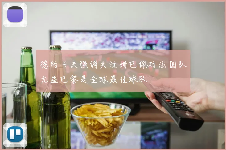 德约卡夫强调关注姆巴佩对法国队无益巴黎是全球最佳球队