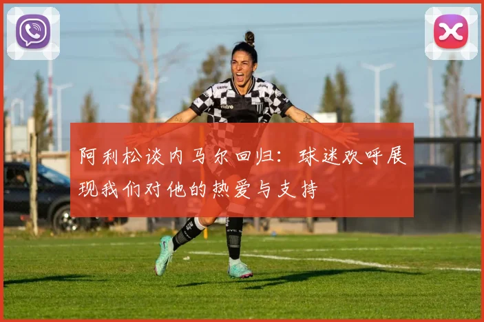 阿利松谈内马尔回归：球迷欢呼展现我们对他的热爱与支持