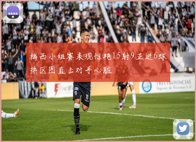 梅西小组赛表现惊艳15射9正进6球热区图直击对手心脏