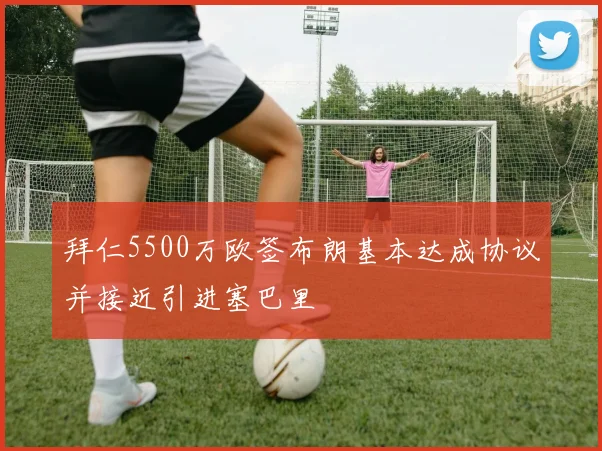 拜仁5500万欧签布朗基本达成协议并接近引进塞巴里
