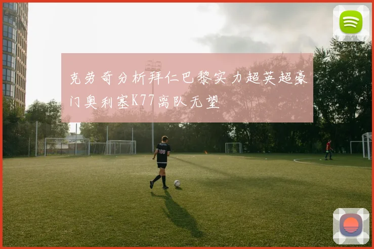 克劳奇分析拜仁巴黎实力超英超豪门奥利塞K77离队无望