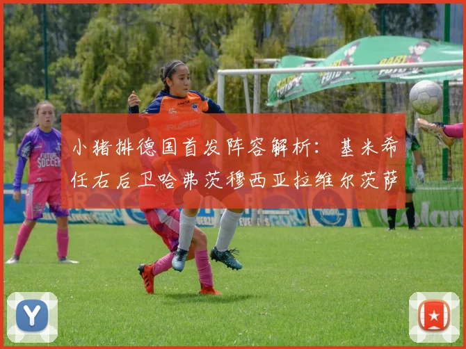 小猪排德国首发阵容解析：基米希任右后卫哈弗茨穆西亚拉维尔茨萨内齐聚一堂