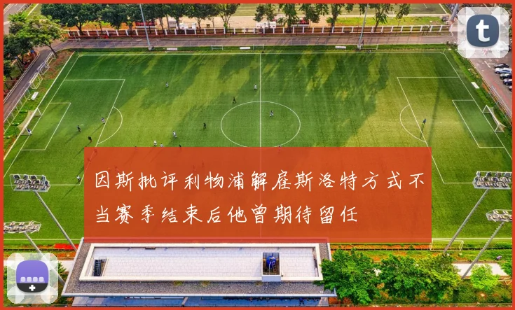 因斯批评利物浦解雇斯洛特方式不当赛季结束后他曾期待留任