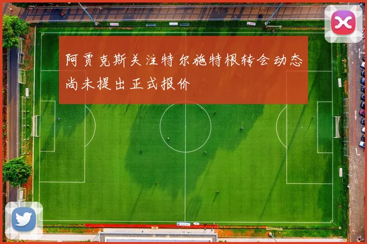 阿贾克斯关注特尔施特根转会动态尚未提出正式报价