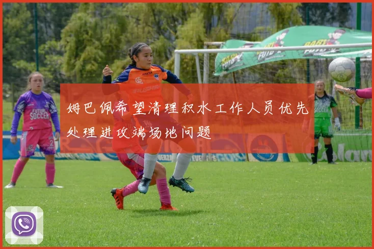 姆巴佩希望清理积水工作人员优先处理进攻端场地问题
