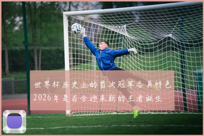 世界杯历史上的首次冠军各具特色2026年是否会迎来新的王者诞生